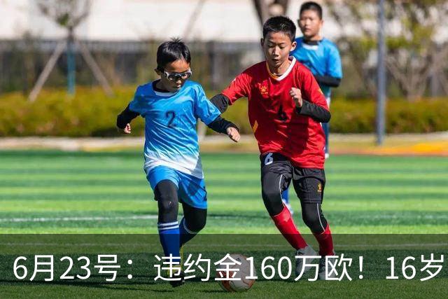 6月23号：违约金160万欧！16岁刘凯源签约西甲，中国足球青训是出路还是豪赌？